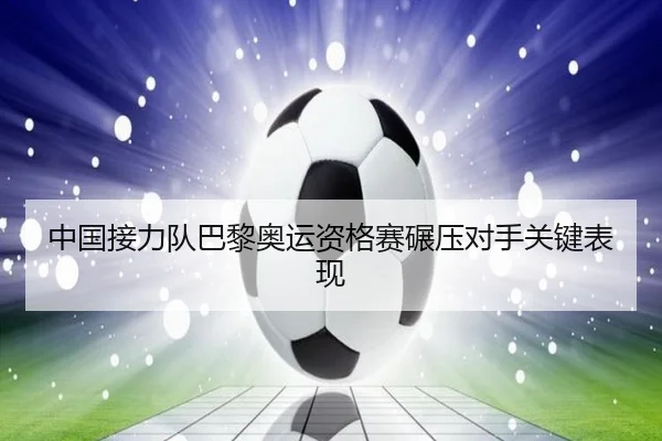 中国接力队巴黎奥运资格赛碾压对手关键表现